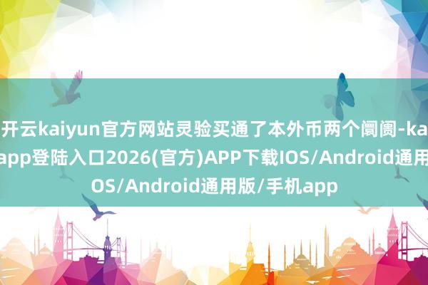 开云kaiyun官方网站灵验买通了本外币两个阛阓-kai云体育网页app登陆入口2026(官方)APP下载IOS/Android通用版/手机app
