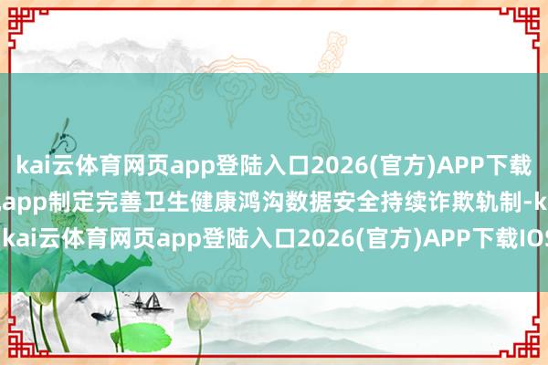 kai云体育网页app登陆入口2026(官方)APP下载IOS/Android通用版/手机app制定完善卫生健康鸿沟数据安全持续诈欺轨制-kai云体育网页app登陆入口2026(官方)APP下载IOS/Android通用版/手机app