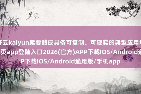 开云kaiyun索要酿成具备可复制、可现实的典型应用场景-kai云体育网页app登陆入口2026(官方)APP下载IOS/Android通用版/手机app