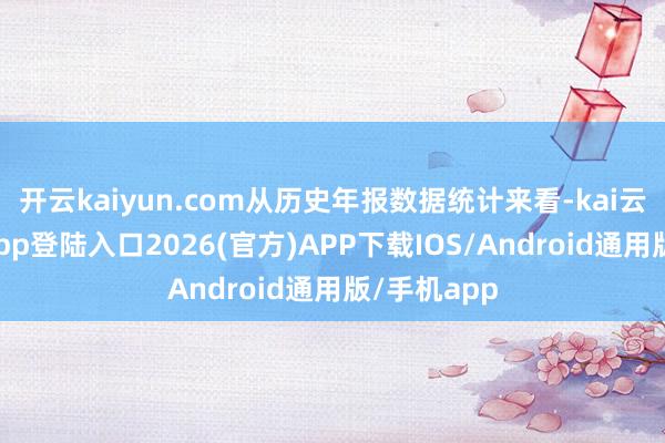 开云kaiyun.com从历史年报数据统计来看-kai云体育网页app登陆入口2026(官方)APP下载IOS/Android通用版/手机app