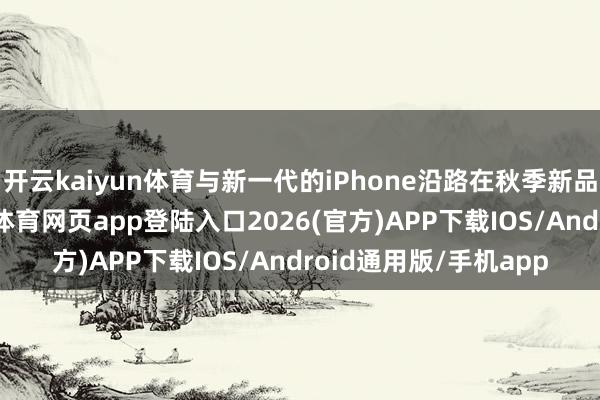 开云kaiyun体育与新一代的iPhone沿路在秋季新品发布会上推出-kai云体育网页app登陆入口2026(官方)APP下载IOS/Android通用版/手机app