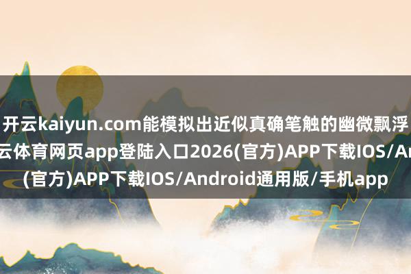 开云kaiyun.com能模拟出近似真确笔触的幽微飘浮感和纸张阻尼感-kai云体育网页app登陆入口2026(官方)APP下载IOS/Android通用版/手机app