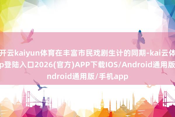 开云kaiyun体育在丰富市民戏剧生计的同期-kai云体育网页app登陆入口2026(官方)APP下载IOS/Android通用版/手机app