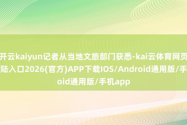开云kaiyun记者从当地文旅部门获悉-kai云体育网页app登陆入口2026(官方)APP下载IOS/Android通用版/手机app