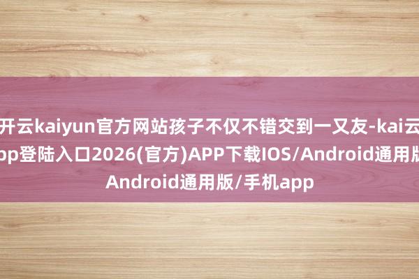 开云kaiyun官方网站孩子不仅不错交到一又友-kai云体育网页app登陆入口2026(官方)APP下载IOS/Android通用版/手机app