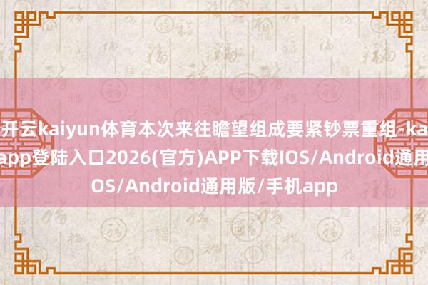 开云kaiyun体育本次来往瞻望组成要紧钞票重组-kai云体育网页app登陆入口2026(官方)APP下载IOS/Android通用版/手机app