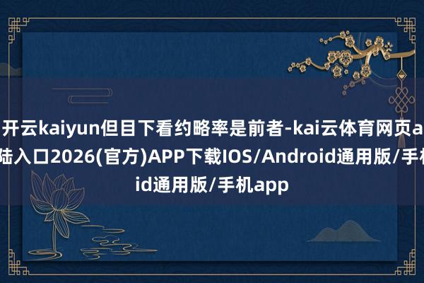 开云kaiyun但目下看约略率是前者-kai云体育网页app登陆入口2026(官方)APP下载IOS/Android通用版/手机app