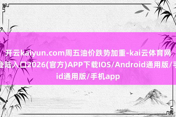 开云kaiyun.com　　周五油价跌势加重-kai云体育网页app登陆入口2026(官方)APP下载IOS/Android通用版/手机app