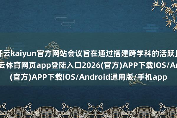 开云kaiyun官方网站会议旨在通过搭建跨学科的活跃且高效的同样平台-kai云体育网页app登陆入口2026(官方)APP下载IOS/Android通用版/手机app