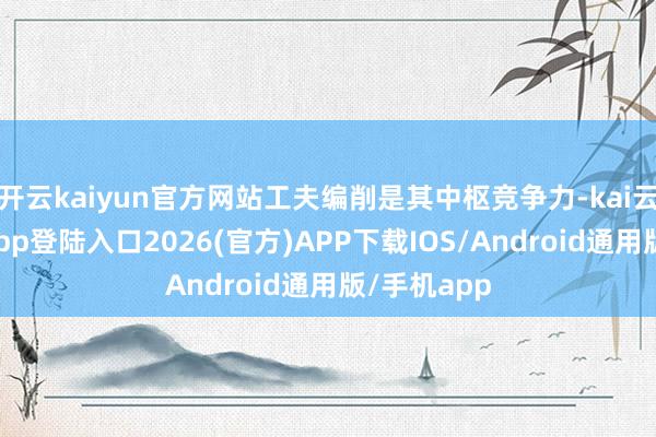 开云kaiyun官方网站工夫编削是其中枢竞争力-kai云体育网页app登陆入口2026(官方)APP下载IOS/Android通用版/手机app