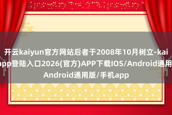 开云kaiyun官方网站后者于2008年10月树立-kai云体育网页app登陆入口2026(官方)APP下载IOS/Android通用版/手机app