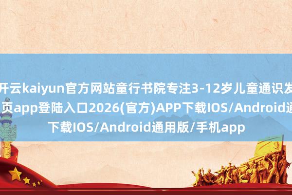开云kaiyun官方网站童行书院专注3-12岁儿童通识发蒙-kai云体育网页app登陆入口2026(官方)APP下载IOS/Android通用版/手机app