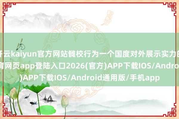 开云kaiyun官方网站雠校行为一个国度对外展示实力的焦炙格式-kai云体育网页app登陆入口2026(官方)APP下载IOS/Android通用版/手机app