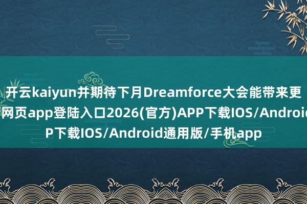 开云kaiyun并期待下月Dreamforce大会能带来更多利好-kai云体育网页app登陆入口2026(官方)APP下载IOS/Android通用版/手机app