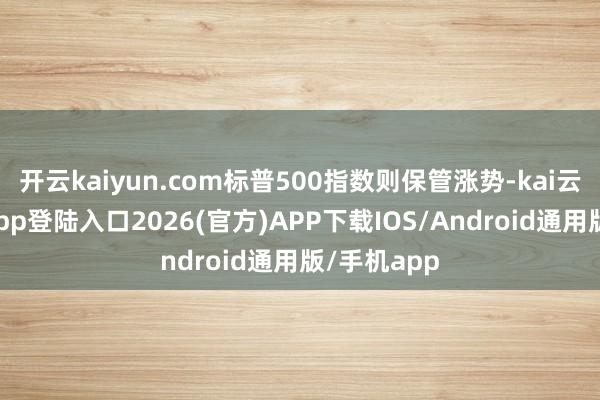 开云kaiyun.com标普500指数则保管涨势-kai云体育网页app登陆入口2026(官方)APP下载IOS/Android通用版/手机app