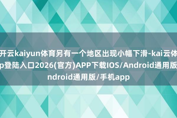 开云kaiyun体育另有一个地区出现小幅下滑-kai云体育网页app登陆入口2026(官方)APP下载IOS/Android通用版/手机app