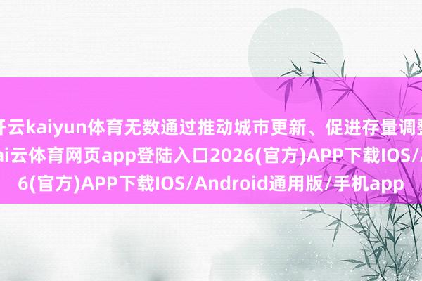 开云kaiyun体育无数通过推动城市更新、促进存量调整等来贬责这些问题-kai云体育网页app登陆入口2026(官方)APP下载IOS/Android通用版/手机app