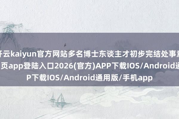 开云kaiyun官方网站多名博士东谈主才初步完结处事意向-kai云体育网页app登陆入口2026(官方)APP下载IOS/Android通用版/手机app