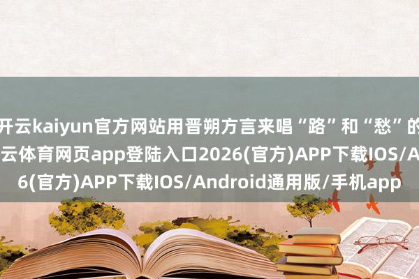 开云kaiyun官方网站用晋朔方言来唱“路”和“愁”的韵尾都是“ou”-kai云体育网页app登陆入口2026(官方)APP下载IOS/Android通用版/手机app