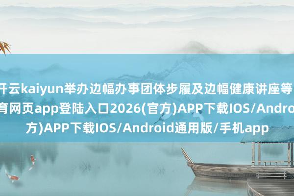 开云kaiyun举办边幅办事团体步履及边幅健康讲座等150余场次-kai云体育网页app登陆入口2026(官方)APP下载IOS/Android通用版/手机app