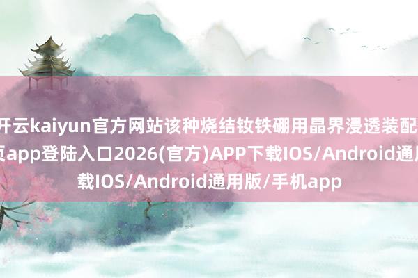开云kaiyun官方网站该种烧结钕铁硼用晶界浸透装配-kai云体育网页app登陆入口2026(官方)APP下载IOS/Android通用版/手机app