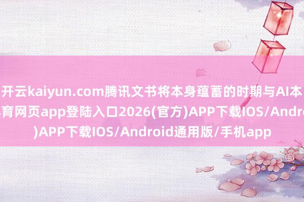 开云kaiyun.com腾讯文书将本身蕴蓄的时期与AI本质全面通达-kai云体育网页app登陆入口2026(官方)APP下载IOS/Android通用版/手机app