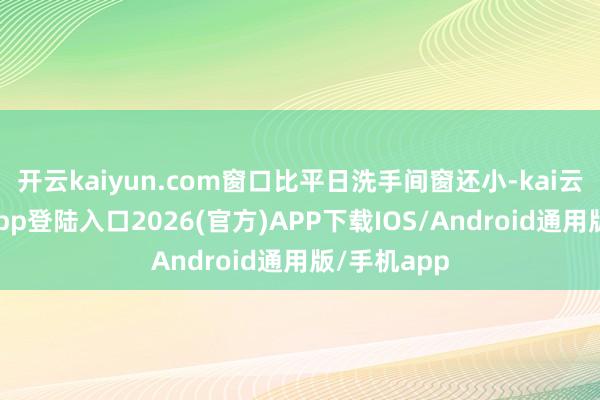开云kaiyun.com窗口比平日洗手间窗还小-kai云体育网页app登陆入口2026(官方)APP下载IOS/Android通用版/手机app