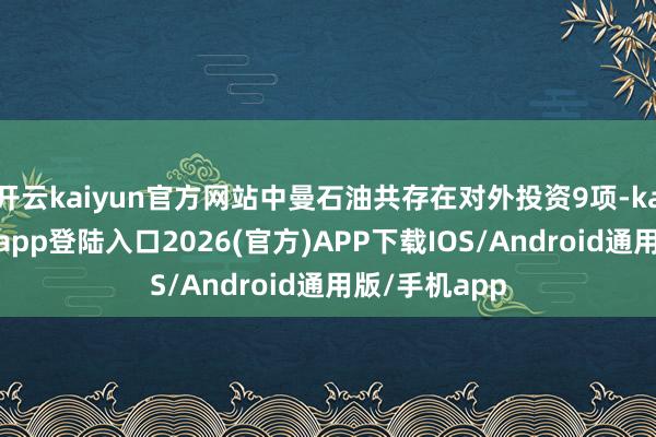 开云kaiyun官方网站中曼石油共存在对外投资9项-kai云体育网页app登陆入口2026(官方)APP下载IOS/Android通用版/手机app