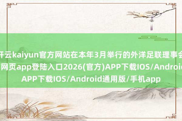 开云kaiyun官方网站在本年3月举行的外洋足联理事会会议上-kai云体育网页app登陆入口2026(官方)APP下载IOS/Android通用版/手机app