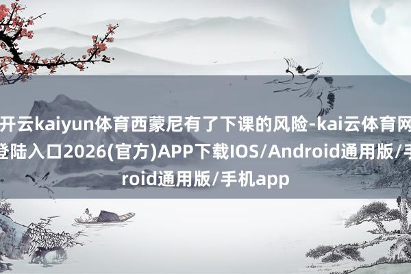 开云kaiyun体育西蒙尼有了下课的风险-kai云体育网页app登陆入口2026(官方)APP下载IOS/Android通用版/手机app