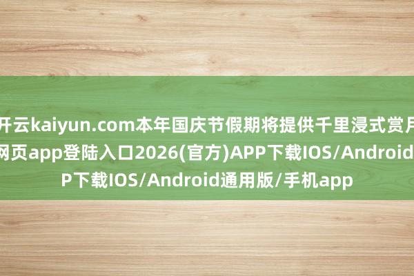 开云kaiyun.com本年国庆节假期将提供千里浸式赏月体验-kai云体育网页app登陆入口2026(官方)APP下载IOS/Android通用版/手机app
