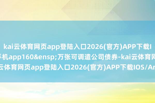 kai云体育网页app登陆入口2026(官方)APP下载IOS/Android通用版/手机app160&ensp;万张可调遣公司债券-kai云体育网页app登陆入口2026(官方)APP下载IOS/Android通用版/手机app