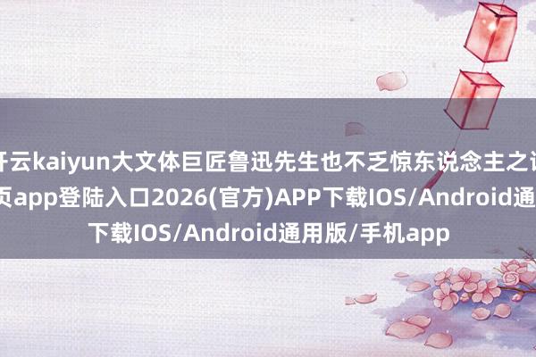 开云kaiyun大文体巨匠鲁迅先生也不乏惊东说念主之语-kai云体育网页app登陆入口2026(官方)APP下载IOS/Android通用版/手机app