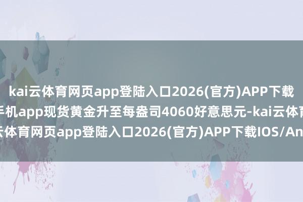 kai云体育网页app登陆入口2026(官方)APP下载IOS/Android通用版/手机app现货黄金升至每盎司4060好意思元-kai云体育网页app登陆入口2026(官方)APP下载IOS/Android通用版/手机app