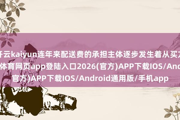 开云kaiyun连年来配送费的承担主体逐步发生着从买方到卖方的更动-kai云体育网页app登陆入口2026(官方)APP下载IOS/Android通用版/手机app