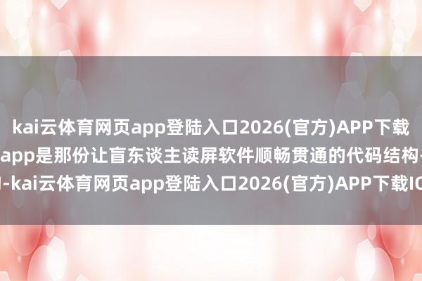 kai云体育网页app登陆入口2026(官方)APP下载IOS/Android通用版/手机app是那份让盲东谈主读屏软件顺畅贯通的代码结构-kai云体育网页app登陆入口2026(官方)APP下载IOS/Android通用版/手机app