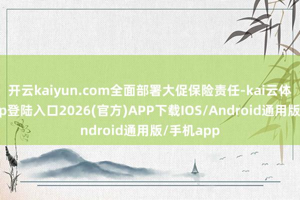 开云kaiyun.com全面部署大促保险责任-kai云体育网页app登陆入口2026(官方)APP下载IOS/Android通用版/手机app