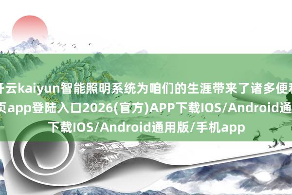 开云kaiyun智能照明系统为咱们的生涯带来了诸多便利-kai云体育网页app登陆入口2026(官方)APP下载IOS/Android通用版/手机app