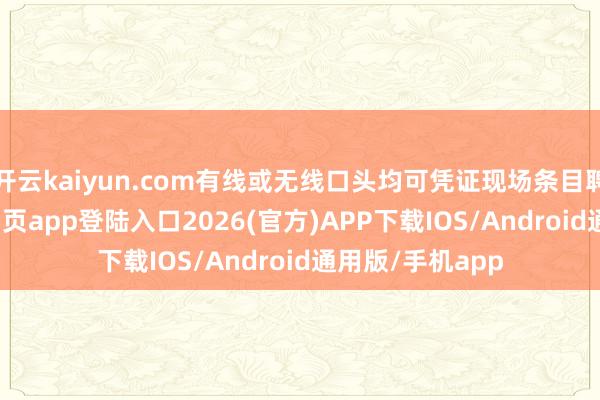 开云kaiyun.com有线或无线口头均可凭证现场条目聘请-kai云体育网页app登陆入口2026(官方)APP下载IOS/Android通用版/手机app