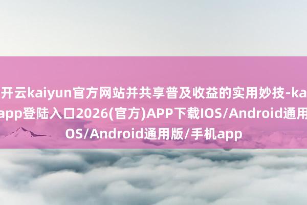 开云kaiyun官方网站并共享普及收益的实用妙技-kai云体育网页app登陆入口2026(官方)APP下载IOS/Android通用版/手机app