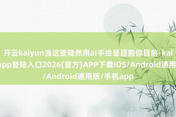 开云kaiyun当这些陡然用ai手绘呈目前你目前-kai云体育网页app登陆入口2026(官方)APP下载IOS/Android通用版/手机app