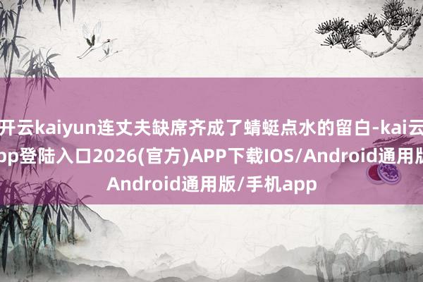 开云kaiyun连丈夫缺席齐成了蜻蜓点水的留白-kai云体育网页app登陆入口2026(官方)APP下载IOS/Android通用版/手机app