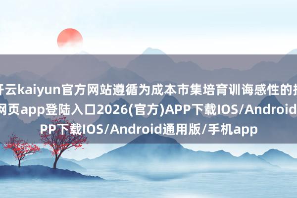开云kaiyun官方网站遵循为成本市集培育训诲感性的投资者-kai云体育网页app登陆入口2026(官方)APP下载IOS/Android通用版/手机app
