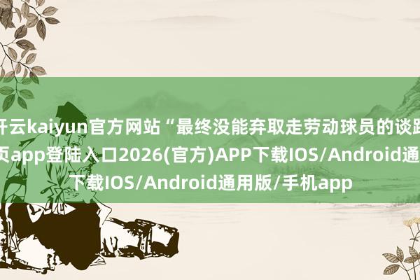开云kaiyun官方网站“最终没能弃取走劳动球员的谈路-kai云体育网页app登陆入口2026(官方)APP下载IOS/Android通用版/手机app