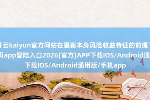 开云kaiyun官方网站在猖獗本身风险收益特征的前提下-kai云体育网页app登陆入口2026(官方)APP下载IOS/Android通用版/手机app