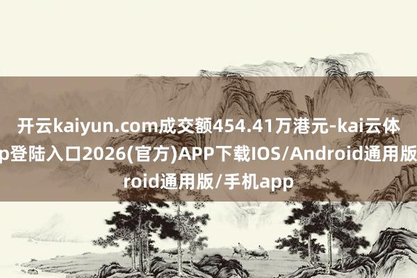 开云kaiyun.com成交额454.41万港元-kai云体育网页app登陆入口2026(官方)APP下载IOS/Android通用版/手机app