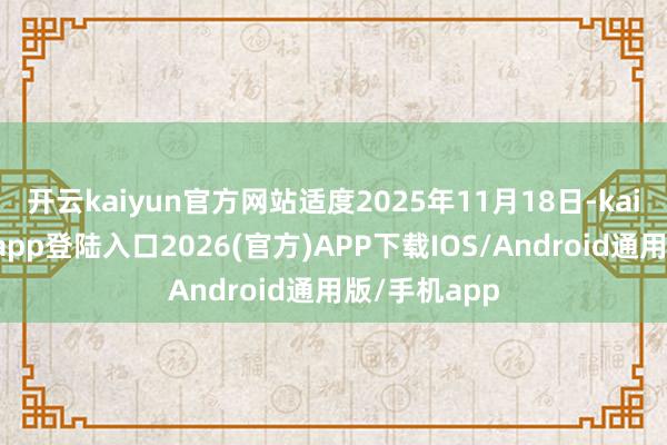 开云kaiyun官方网站适度2025年11月18日-kai云体育网页app登陆入口2026(官方)APP下载IOS/Android通用版/手机app